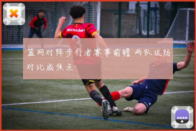 篮网对阵步行者赛事前瞻 两队攻防对比成焦点