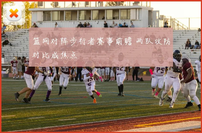 篮网对阵步行者赛事前瞻 两队攻防对比成焦点