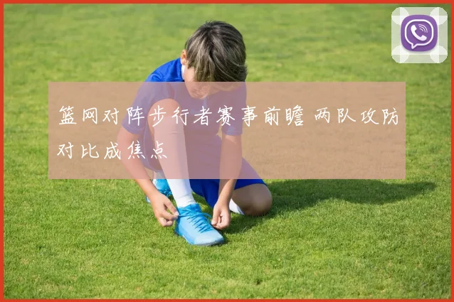 篮网对阵步行者赛事前瞻 两队攻防对比成焦点
