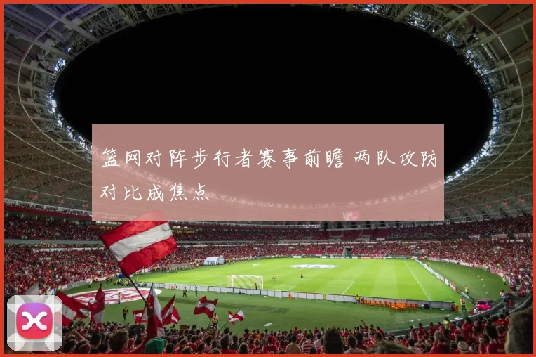 篮网对阵步行者赛事前瞻 两队攻防对比成焦点