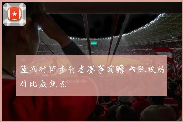 篮网对阵步行者赛事前瞻 两队攻防对比成焦点