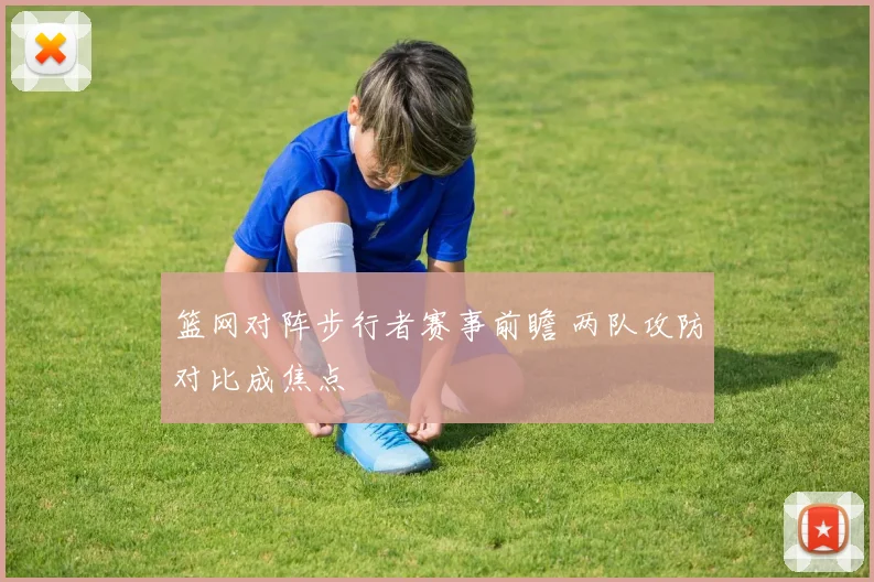 篮网对阵步行者赛事前瞻 两队攻防对比成焦点