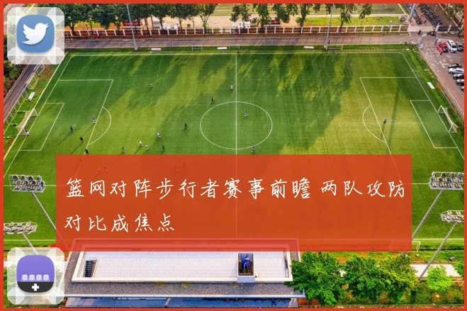 篮网对阵步行者赛事前瞻 两队攻防对比成焦点