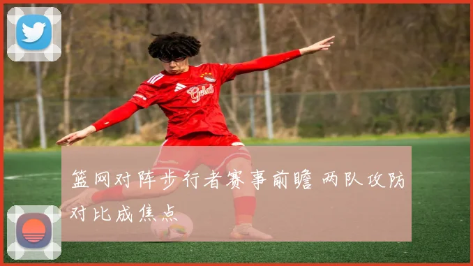 篮网对阵步行者赛事前瞻 两队攻防对比成焦点