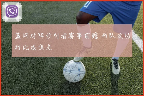 篮网对阵步行者赛事前瞻 两队攻防对比成焦点