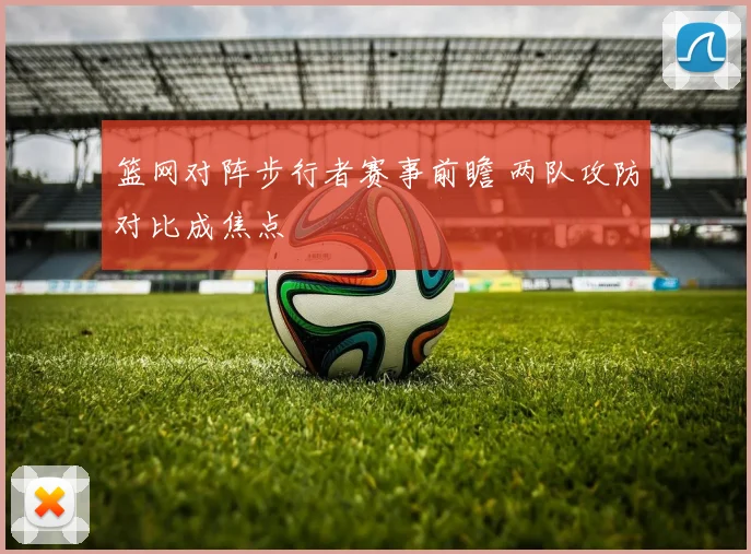 篮网对阵步行者赛事前瞻 两队攻防对比成焦点