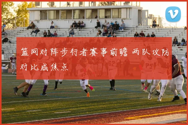 篮网对阵步行者赛事前瞻 两队攻防对比成焦点