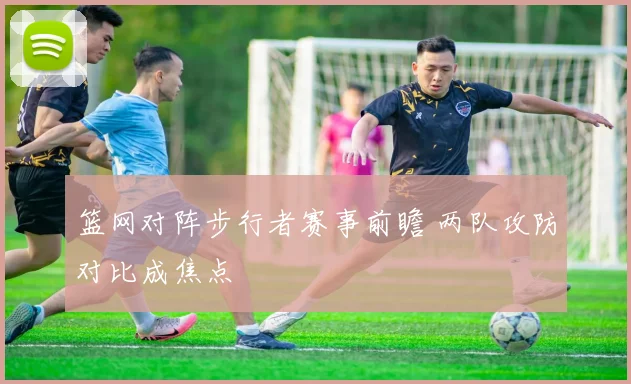 篮网对阵步行者赛事前瞻 两队攻防对比成焦点