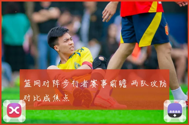 篮网对阵步行者赛事前瞻 两队攻防对比成焦点