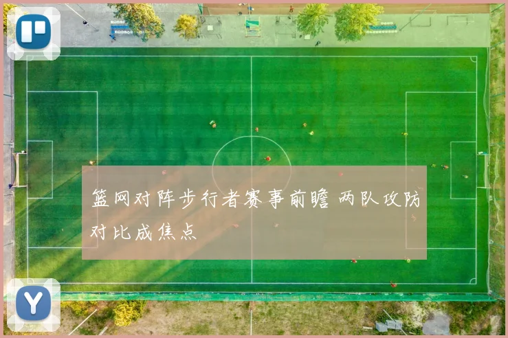 篮网对阵步行者赛事前瞻 两队攻防对比成焦点