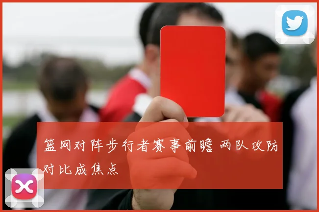 篮网对阵步行者赛事前瞻 两队攻防对比成焦点