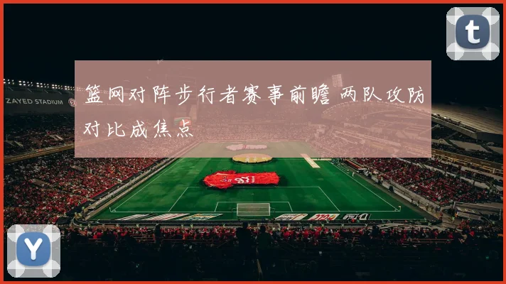 篮网对阵步行者赛事前瞻 两队攻防对比成焦点