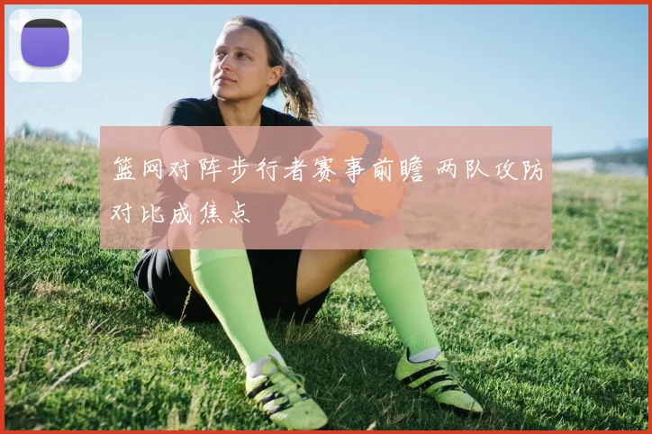 篮网对阵步行者赛事前瞻 两队攻防对比成焦点