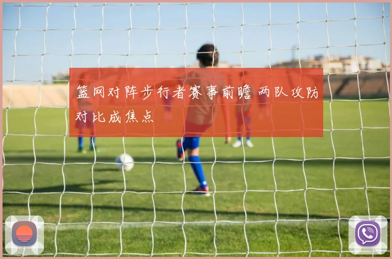 篮网对阵步行者赛事前瞻 两队攻防对比成焦点