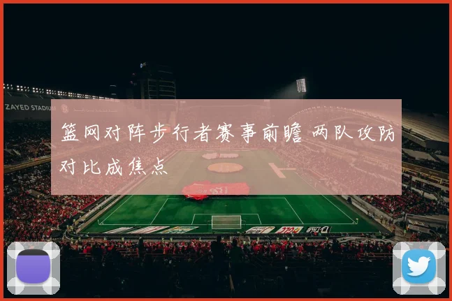 篮网对阵步行者赛事前瞻 两队攻防对比成焦点