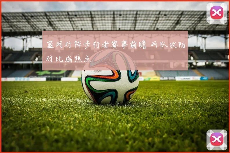 篮网对阵步行者赛事前瞻 两队攻防对比成焦点