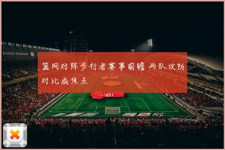 篮网对阵步行者赛事前瞻 两队攻防对比成焦点