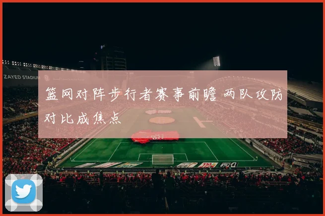 篮网对阵步行者赛事前瞻 两队攻防对比成焦点