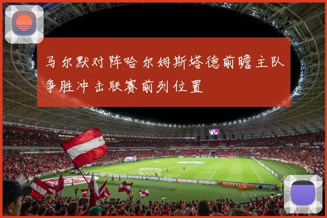 马尔默对阵哈尔姆斯塔德前瞻主队争胜冲击联赛前列位置