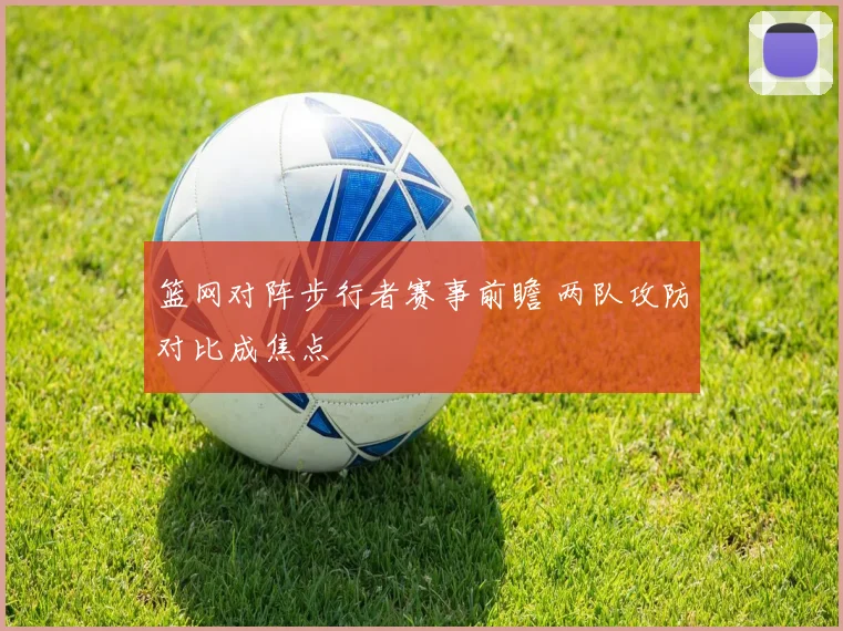 篮网对阵步行者赛事前瞻 两队攻防对比成焦点