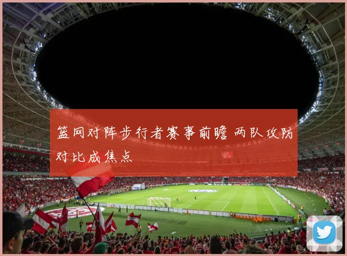 篮网对阵步行者赛事前瞻 两队攻防对比成焦点