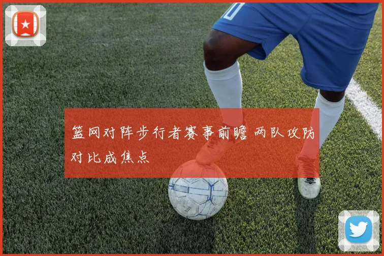 篮网对阵步行者赛事前瞻 两队攻防对比成焦点