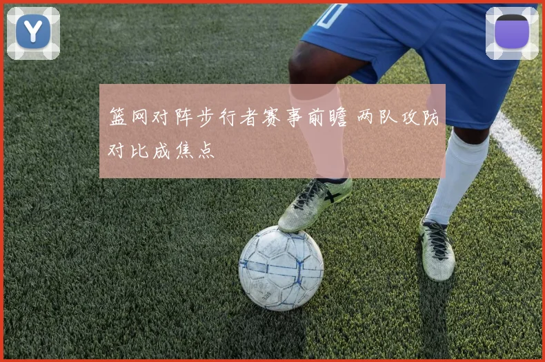 篮网对阵步行者赛事前瞻 两队攻防对比成焦点