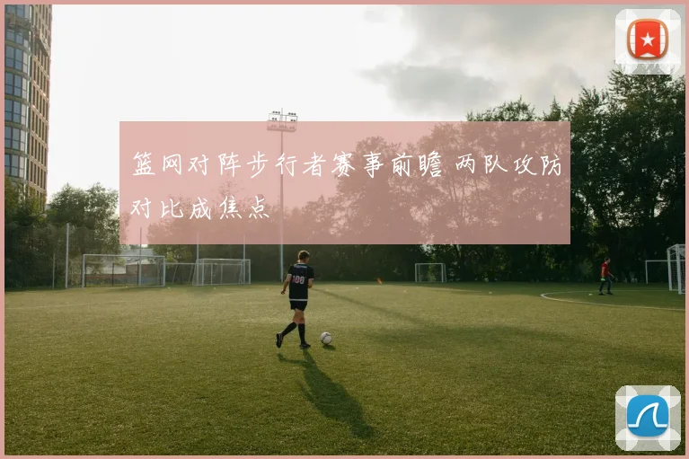 篮网对阵步行者赛事前瞻 两队攻防对比成焦点