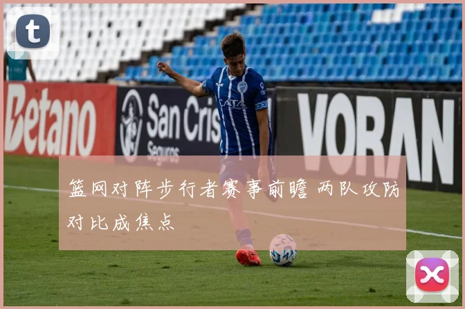 篮网对阵步行者赛事前瞻 两队攻防对比成焦点