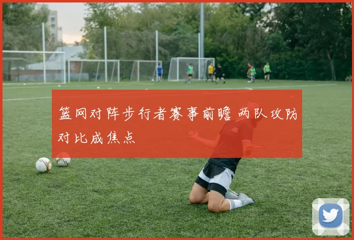 篮网对阵步行者赛事前瞻 两队攻防对比成焦点