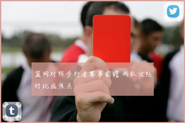 篮网对阵步行者赛事前瞻 两队攻防对比成焦点