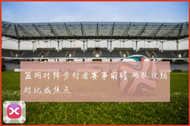 篮网对阵步行者赛事前瞻 两队攻防对比成焦点