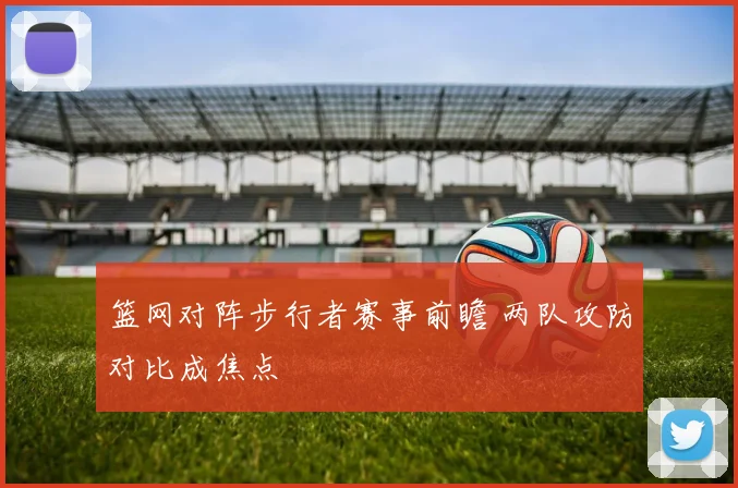 篮网对阵步行者赛事前瞻 两队攻防对比成焦点