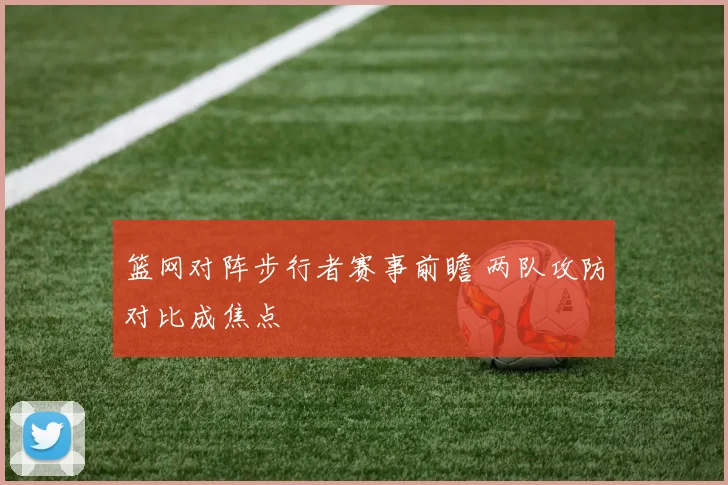 篮网对阵步行者赛事前瞻 两队攻防对比成焦点