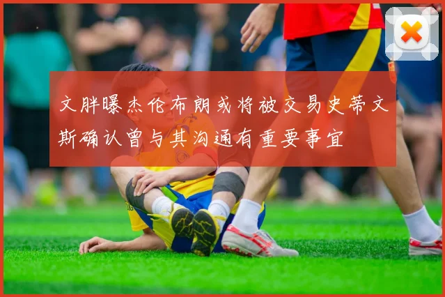 文胖曝杰伦布朗或将被交易史蒂文斯确认曾与其沟通有重要事宜