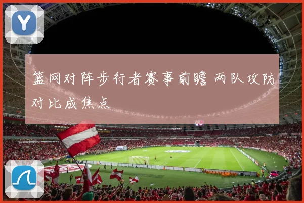 篮网对阵步行者赛事前瞻 两队攻防对比成焦点
