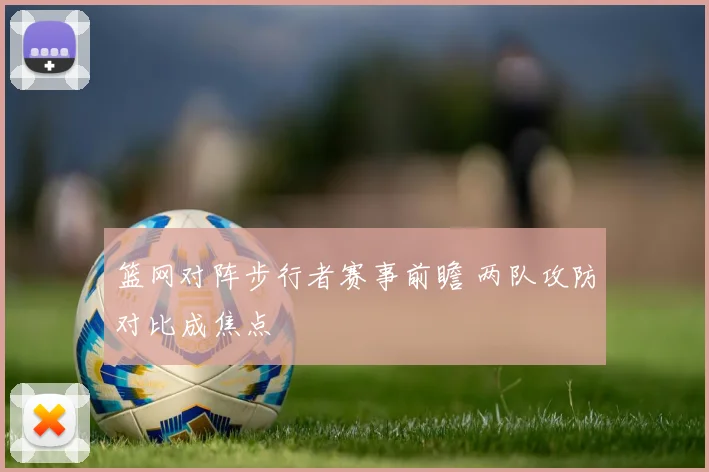 篮网对阵步行者赛事前瞻 两队攻防对比成焦点