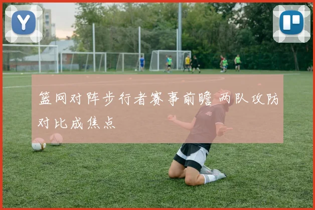 篮网对阵步行者赛事前瞻 两队攻防对比成焦点