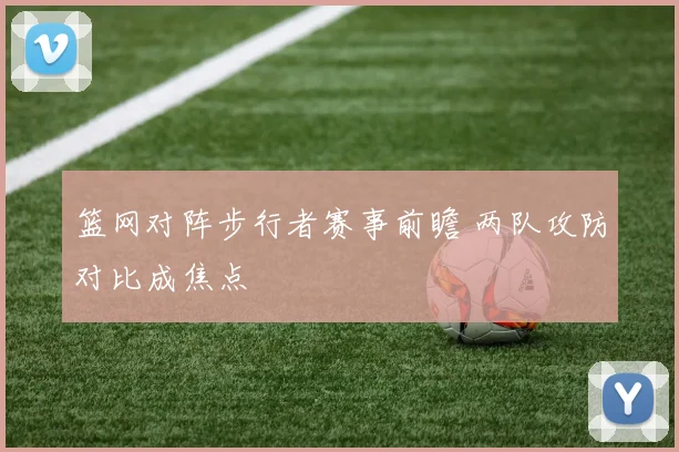 篮网对阵步行者赛事前瞻 两队攻防对比成焦点
