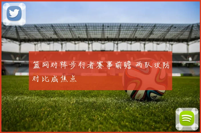 篮网对阵步行者赛事前瞻 两队攻防对比成焦点