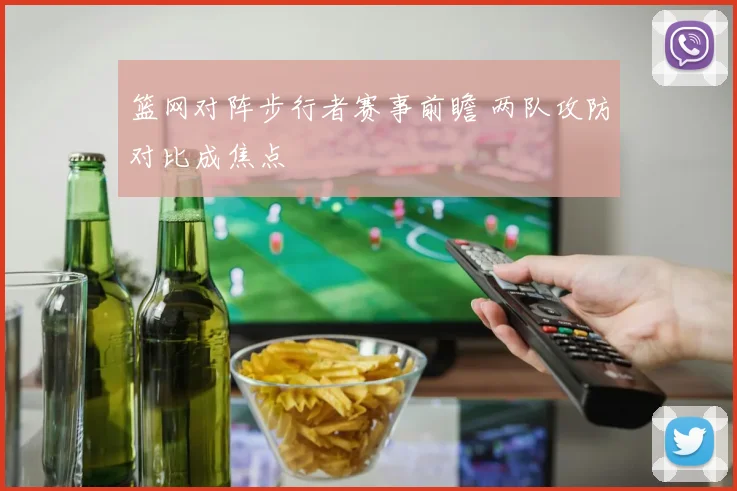篮网对阵步行者赛事前瞻 两队攻防对比成焦点