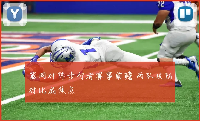 篮网对阵步行者赛事前瞻 两队攻防对比成焦点