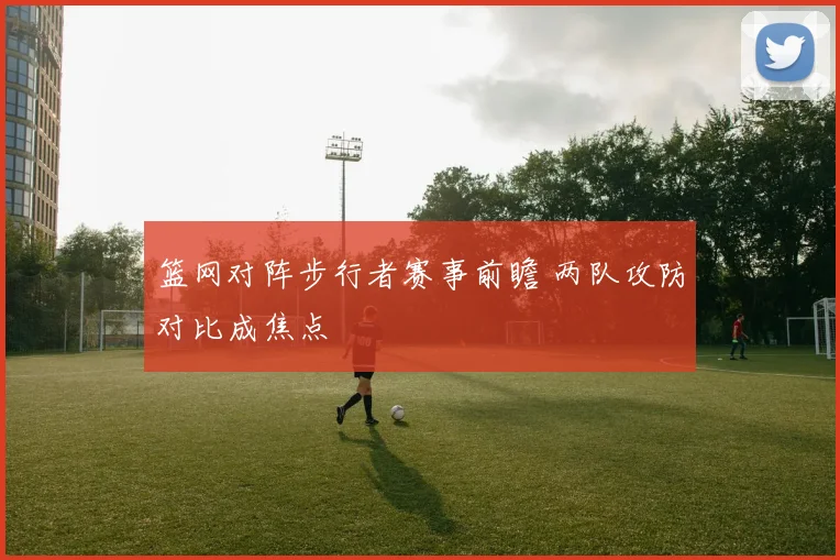 篮网对阵步行者赛事前瞻 两队攻防对比成焦点