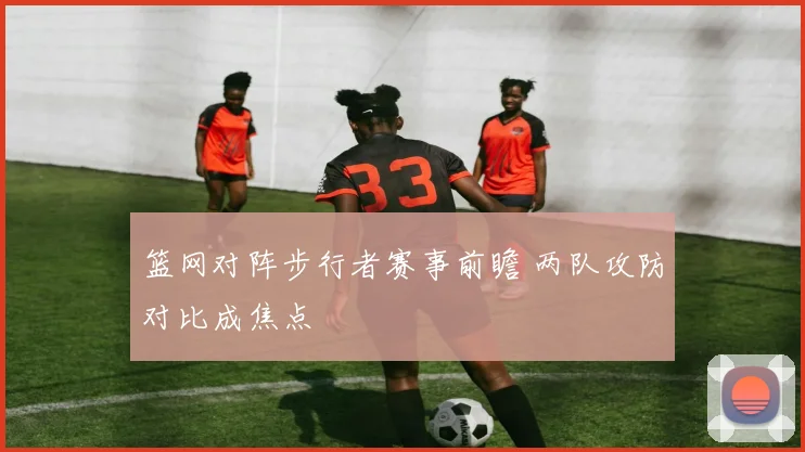 篮网对阵步行者赛事前瞻 两队攻防对比成焦点
