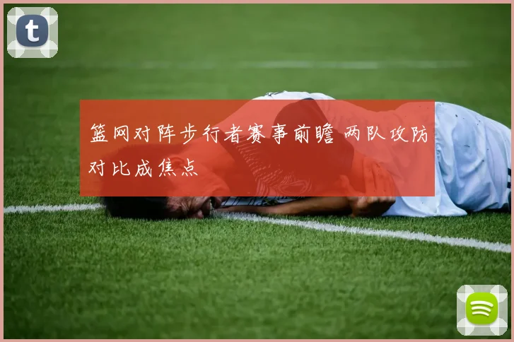 篮网对阵步行者赛事前瞻 两队攻防对比成焦点