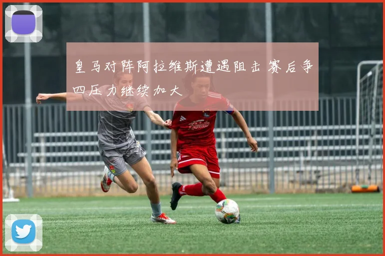 皇马对阵阿拉维斯遭遇阻击 赛后争四压力继续加大
