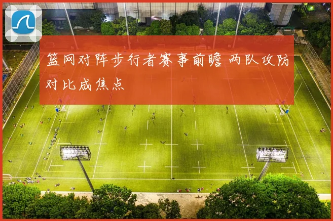 篮网对阵步行者赛事前瞻 两队攻防对比成焦点