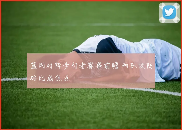 篮网对阵步行者赛事前瞻 两队攻防对比成焦点
