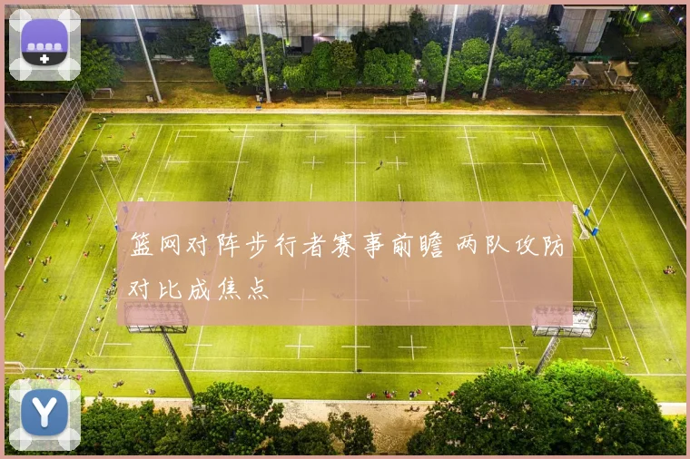 篮网对阵步行者赛事前瞻 两队攻防对比成焦点