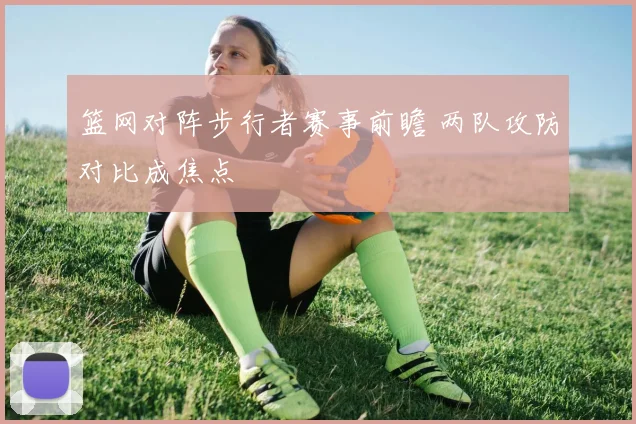 篮网对阵步行者赛事前瞻 两队攻防对比成焦点